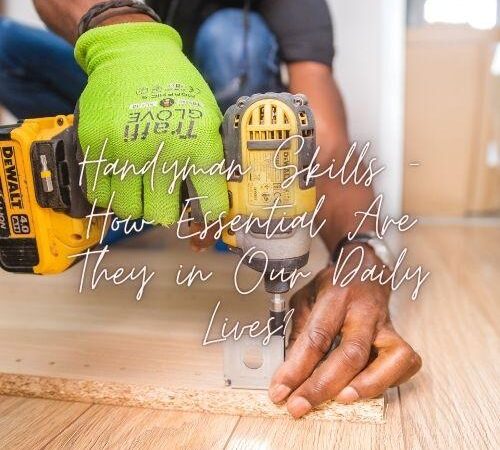 Handyman Skills – How Essential Are They in Our Daily Lives?